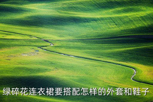 绿碎花连衣裙要搭配怎样的外套和鞋子