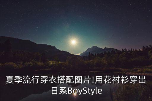 夏季流行穿衣搭配图片!用花衬衫穿出日系BoyStyle