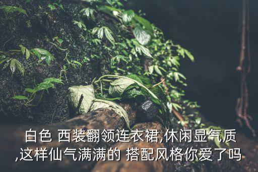  白色 西装翻领连衣裙,休闲显气质,这样仙气满满的 搭配风格你爱了吗