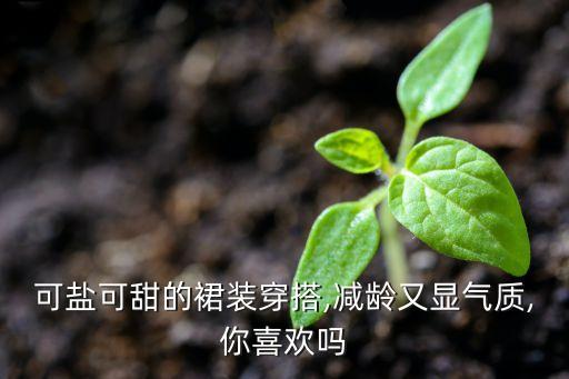 可盐可甜的裙装穿搭,减龄又显气质,你喜欢吗