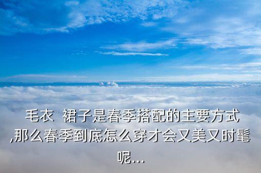  毛衣  裙子是春季搭配的主要方式,那么春季到底怎么穿才会又美又时髦呢...