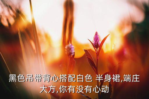 黑色吊带背心搭配白色 半身裙,端庄大方,你有没有心动