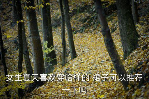 女生夏天喜欢穿啥样的 裙子可以推荐一下吗