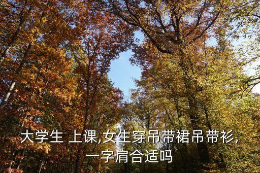 大学生 上课,女生穿吊带裙吊带衫,一字肩合适吗