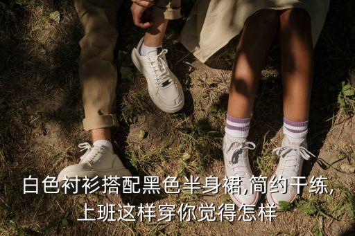白色衬衫搭配黑色半身裙,简约干练,上班这样穿你觉得怎样