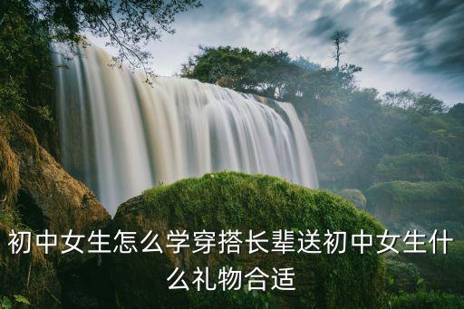 初中女生怎么学穿搭长辈送初中女生什么礼物合适