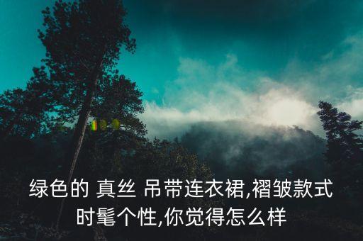 绿色的 真丝 吊带连衣裙,褶皱款式时髦个性,你觉得怎么样