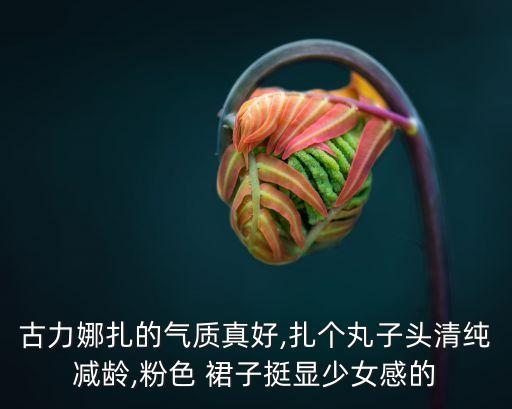 古力娜扎的气质真好,扎个丸子头清纯减龄,粉色 裙子挺显少女感的