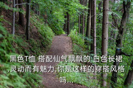 黑色T恤 搭配仙气飘飘的 白色长裙,灵动而有魅力,你是这样的穿搭风格吗...
