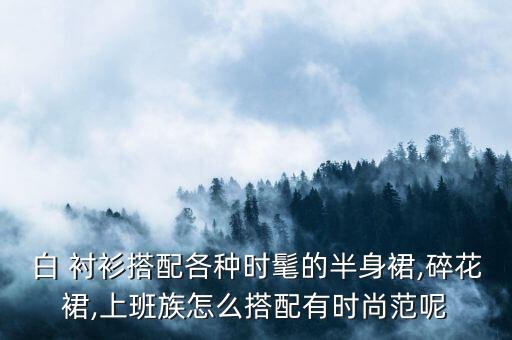 白 衬衫搭配各种时髦的半身裙,碎花裙,上班族怎么搭配有时尚范呢