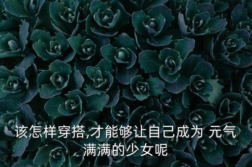 该怎样穿搭,才能够让自己成为 元气满满的少女呢