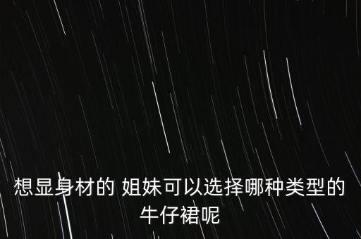 想显身材的 姐妹可以选择哪种类型的牛仔裙呢