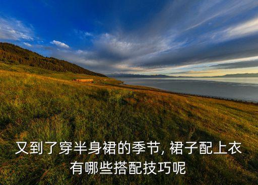又到了穿半身裙的季节, 裙子配上衣有哪些搭配技巧呢
