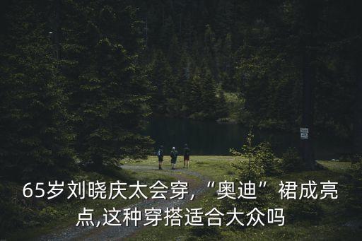 65岁刘晓庆太会穿,“奥迪”裙成亮点,这种穿搭适合大众吗