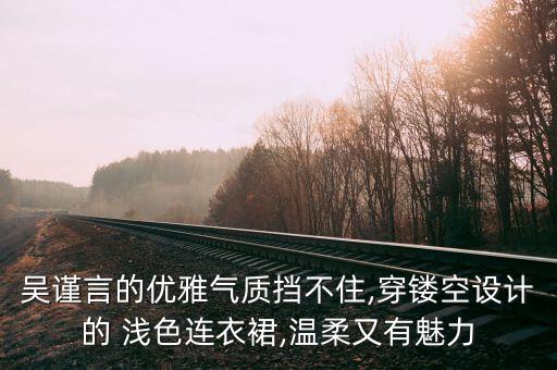 吴谨言的优雅气质挡不住,穿镂空设计的 浅色连衣裙,温柔又有魅力