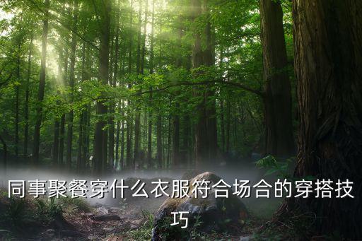 同事聚餐穿什么衣服符合场合的穿搭技巧