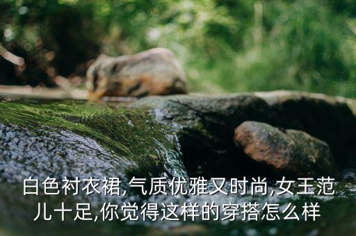 白色衬衣裙,气质优雅又时尚,女王范儿十足,你觉得这样的穿搭怎么样
