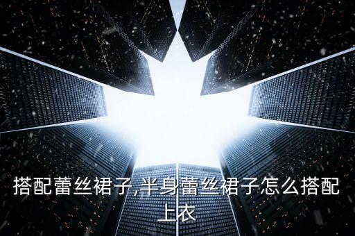 搭配蕾丝裙子,半身蕾丝裙子怎么搭配上衣