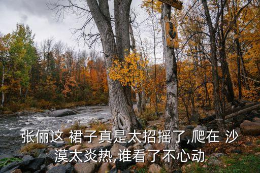 张俪这 裙子真是太招摇了,爬在 沙漠太炎热,谁看了不心动