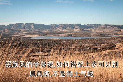 民族风的半身裙,如何搭配上衣可以别具风格,不显得土气呢