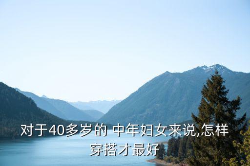 对于40多岁的 中年妇女来说,怎样穿搭才最好