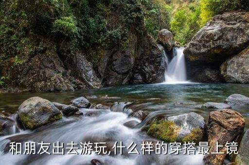 和朋友出去游玩,什么样的穿撘最上镜