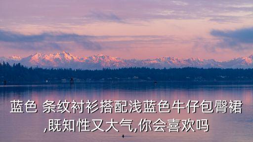 蓝色 条纹衬衫搭配浅蓝色牛仔包臀裙,既知性又大气,你会喜欢吗