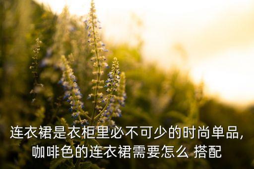 连衣裙是衣柜里必不可少的时尚单品,咖啡色的连衣裙需要怎么 搭配