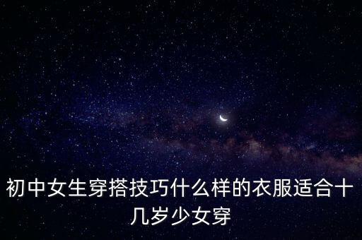 初中女生穿搭技巧什么样的衣服适合十几岁少女穿