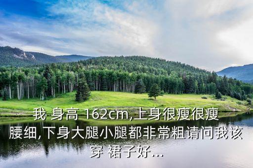 我 身高 162cm,上身很瘦很瘦腰细,下身大腿小腿都非常粗请问我该穿 裙子好...