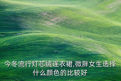 今冬流行灯芯绒连衣裙,微胖女生选择什么颜色的比较好