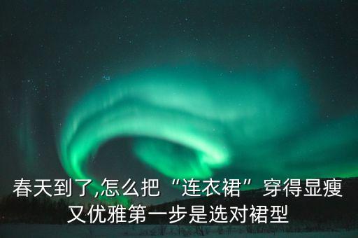 春天到了,怎么把“连衣裙”穿得显瘦又优雅第一步是选对裙型