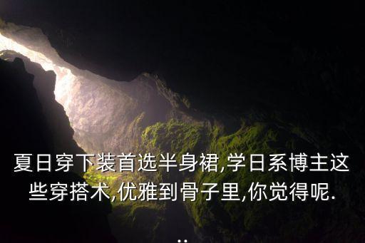 夏日穿下装首选半身裙,学日系博主这些穿搭术,优雅到骨子里,你觉得呢...