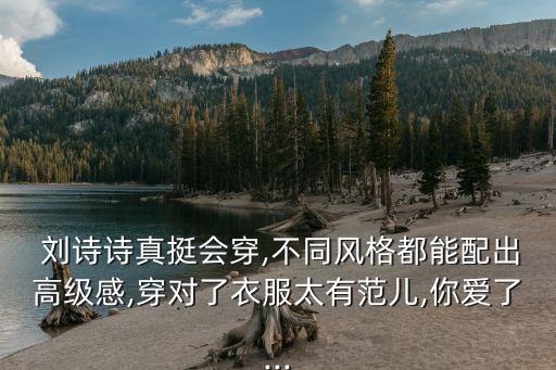  刘诗诗真挺会穿,不同风格都能配出高级感,穿对了衣服太有范儿,你爱了...