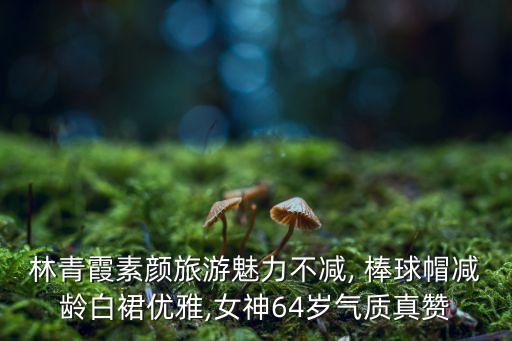 林青霞素颜旅游魅力不减, 棒球帽减龄白裙优雅,女神64岁气质真赞