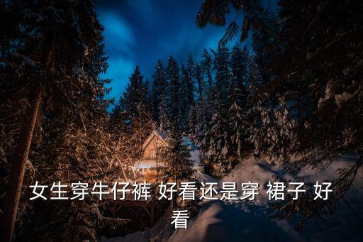 女生穿牛仔裤 好看还是穿 裙子 好看