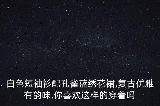 白色短袖衫配孔雀蓝绣花裙,复古优雅有韵味,你喜欢这样的穿着吗
