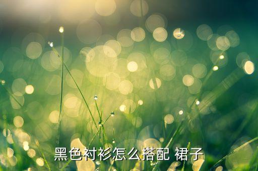 黑色衬衫怎么搭配 裙子