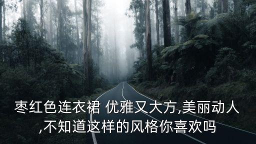 枣红色连衣裙 优雅又大方,美丽动人,不知道这样的风格你喜欢吗
