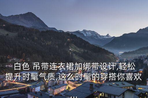  白色 吊带连衣裙加绑带设计,轻松提升时髦气质,这么时髦的穿搭你喜欢...