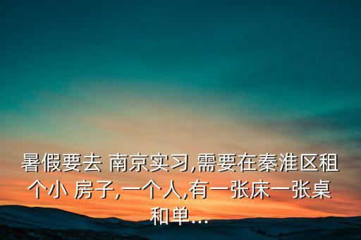 暑假要去 南京实习,需要在秦淮区租个小 房子,一个人,有一张床一张桌和单...
