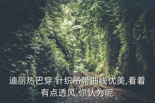 迪丽热巴穿 针织吊带曲线优美,看着有点透风,你认为呢