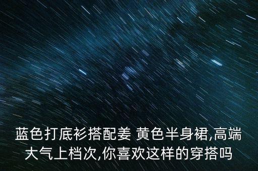 蓝色打底衫搭配姜 黄色半身裙,高端大气上档次,你喜欢这样的穿搭吗