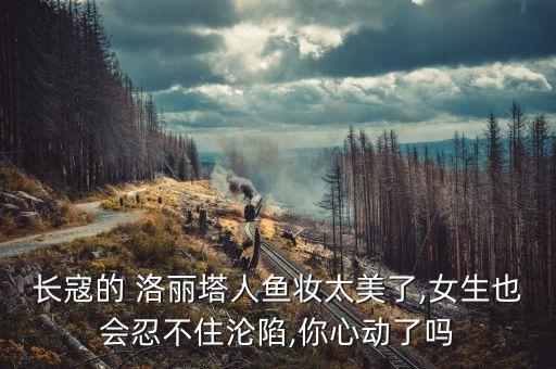 长寇的 洛丽塔人鱼妆太美了,女生也会忍不住沦陷,你心动了吗