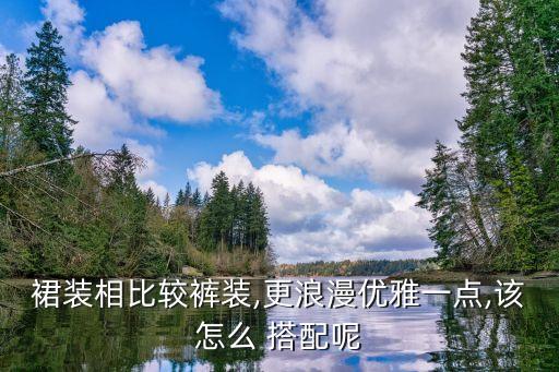 裙装相比较裤装,更浪漫优雅一点,该怎么 搭配呢