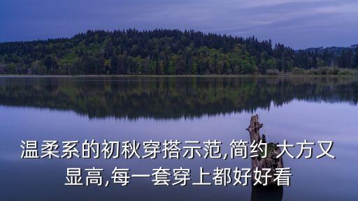 温柔系的初秋穿搭示范,简约 大方又显高,每一套穿上都好好看