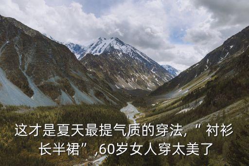 这才是夏天最提气质的穿法,“ 衬衫 长半裙”,60岁女人穿太美了