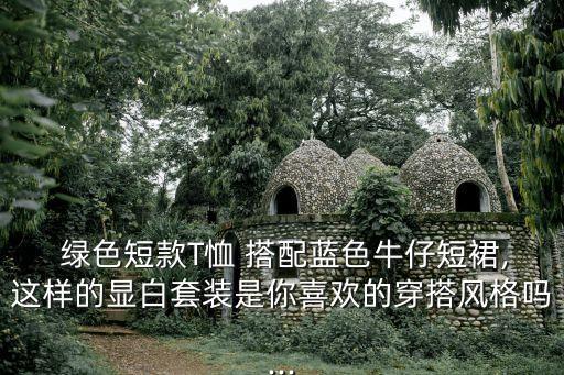  绿色短款T恤 搭配蓝色牛仔短裙,这样的显白套装是你喜欢的穿搭风格吗...
