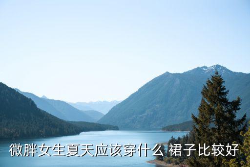 微胖女生夏天应该穿什么 裙子比较好