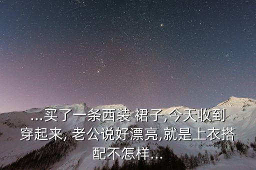 ...买了一条西装 裙子,今天收到穿起来, 老公说好漂亮,就是上衣搭配不怎样...